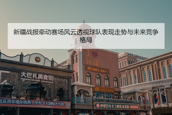 新疆战报牵动赛场风云透视球队表现走势与未来竞争格局