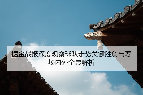 掘金战报深度观察球队走势关键胜负与赛场内外全景解析