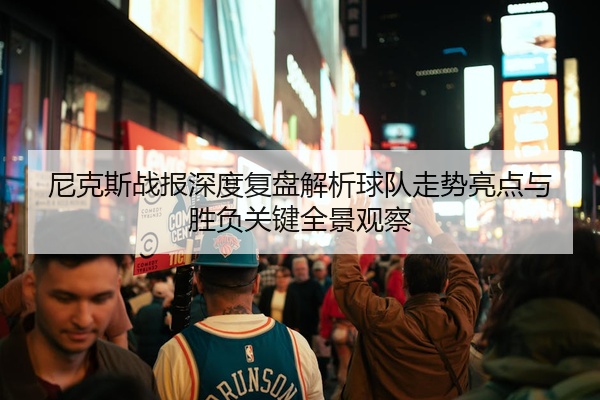 尼克斯战报深度复盘解析球队走势亮点与胜负关键全景观察