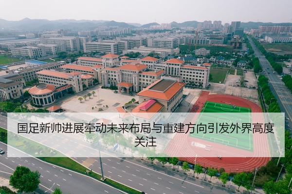 国足新帅进展牵动未来布局与重建方向引发外界高度关注