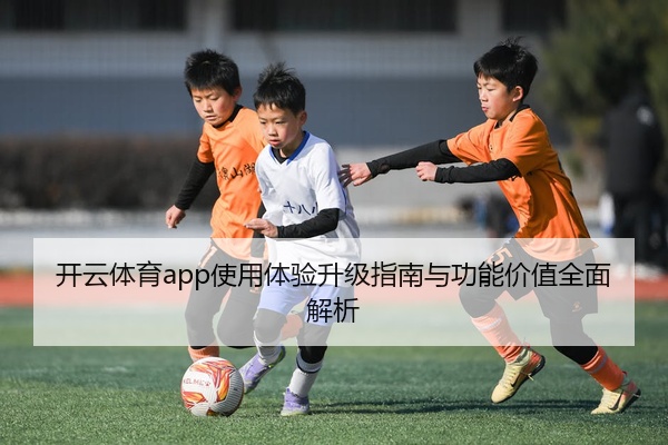 开云体育app使用体验升级指南与功能价值全面解析