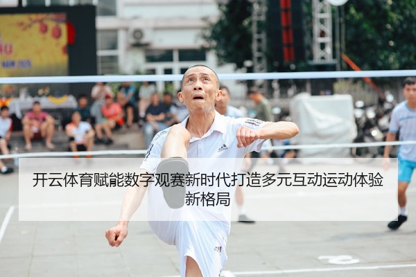 开云体育赋能数字观赛新时代打造多元互动运动体验新格局