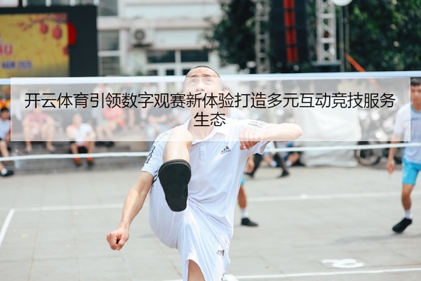 开云体育引领数字观赛新体验打造多元互动竞技服务生态