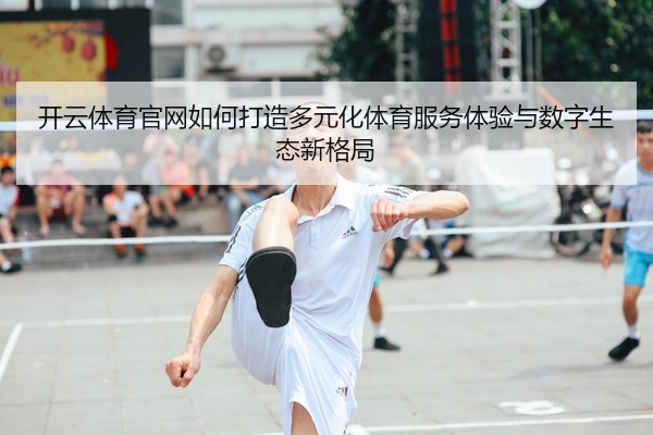 开云体育官网如何打造多元化体育服务体验与数字生态新格局